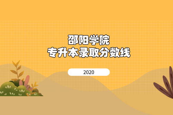 2020年邵阳学院专升本录取分数线是什么？
