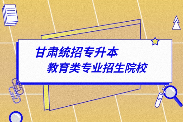 甘肅省專升本教育類專業(yè)招生院校有哪些?