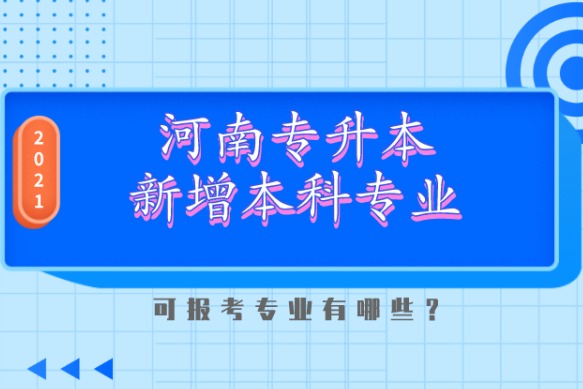 2021年河南省专升本新增本科专业汇总,哪些专业可以报考?