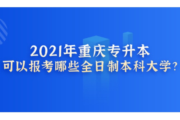 2021年重庆专升本可以报考哪些全日制本科大学?