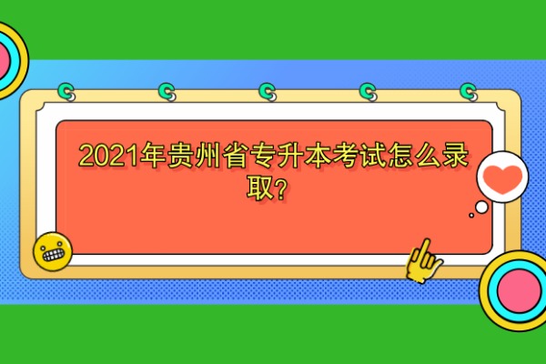 2021年贵州省专升本考试怎么录取？来看看具体的录取规则吧