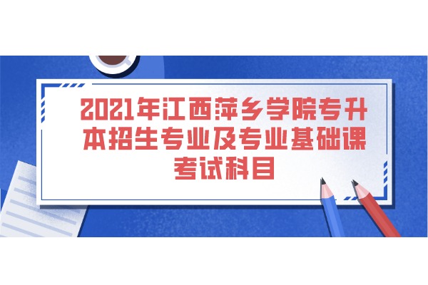 2021年江西萍乡学院专升本招生专业及专业基础课考试科目一览表