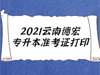 2021云南德宏专升本准考证打印时间：5月13日至16日
