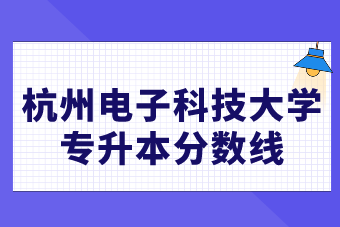 2021杭州电子科技大学统招专升本录取分数线