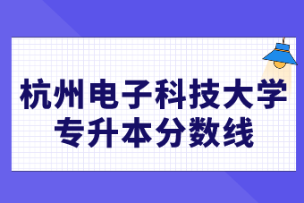 2021杭州電子科技大學(xué)統(tǒng)招專升本錄取分?jǐn)?shù)線