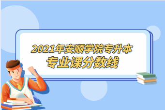 2021年安顺学院专升本专业课分数线汇总！