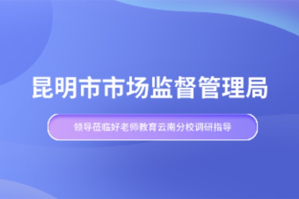 昆明市市场监督管理局领导莅临好老师教育云南分校调研指导