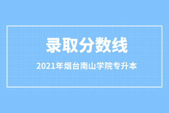 2021年煙臺(tái)南山學(xué)院專升本錄取分?jǐn)?shù)線