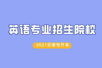 2021年云南专升本招收英语专业的院校有哪些？