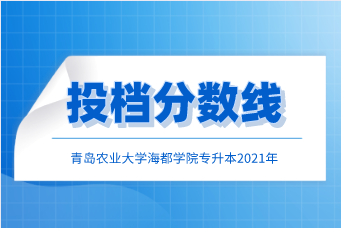 青島農(nóng)業(yè)大學海都學院專升本2021年投檔分數(shù)線匯總！