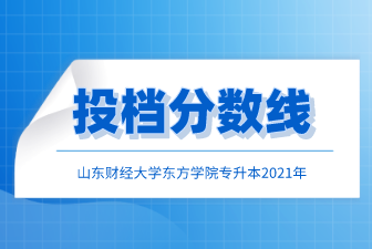 山东财经大学东方学院专升本2021年投档分数线汇总！