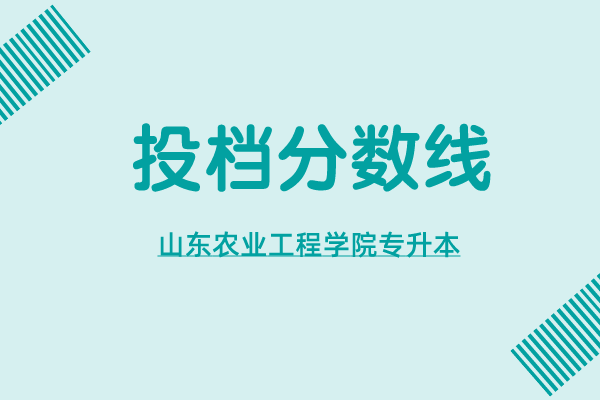 山东农业工程学院专升本2021年投档分数线汇总！