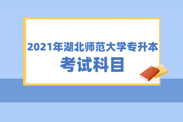 2021年湖北師范大學(xué)專升本考試科目匯總（含參考教材）