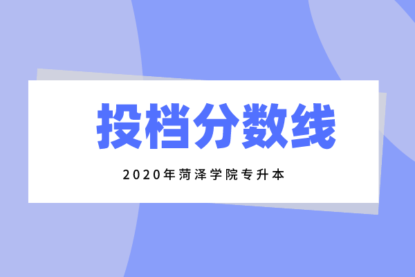 2020年菏泽学院专升本投档分数线汇总!