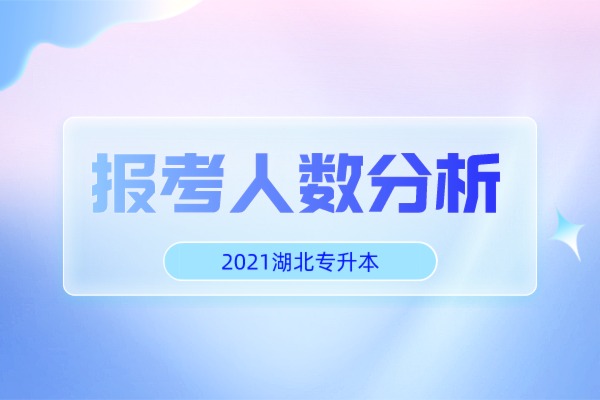 2021年湖北专升本院校报考人数分析及录取比例