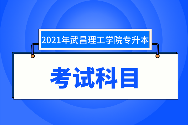 2021年武昌理工学院专升本考试科目有哪些？