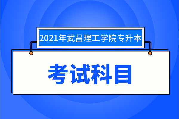 2021年武昌理工學院專升本考試科目有哪些？