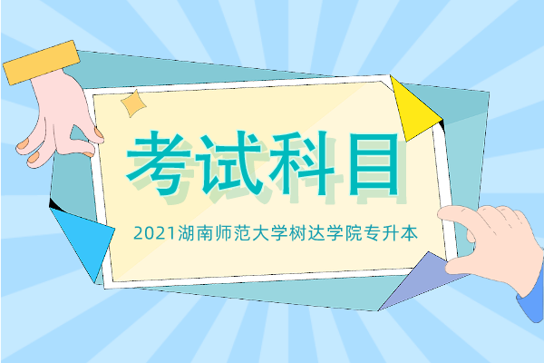 2021湖南师范大学树达学院专升本考试科目一览表