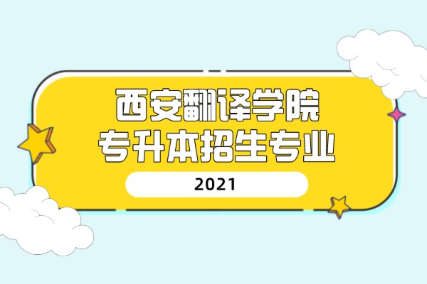 2021年西安翻译学院专升本招生专业是什么？