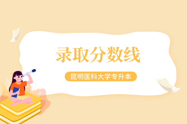 2018-2021昆明醫(yī)科大學(xué)專升本錄取分?jǐn)?shù)線匯總