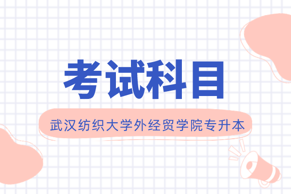 2022年武汉纺织大学外经贸学院专升本考试科目一览表