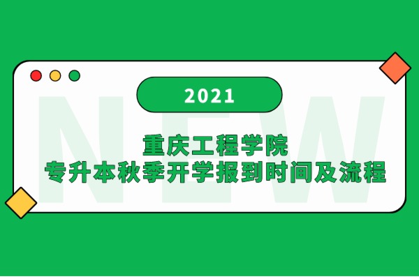 2021年重庆工程学院专升本秋季开学报到时间及流程！