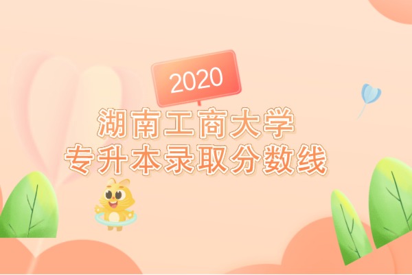2020年湖南工商大学专升本录取分数线是什么？