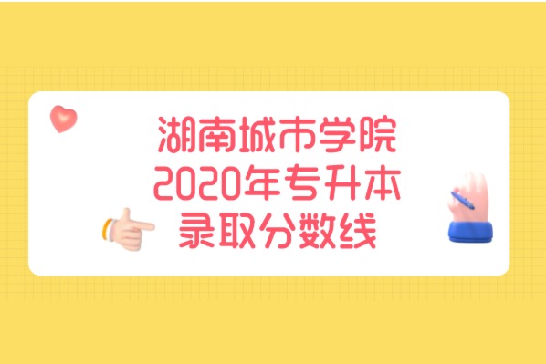 湖南城市学院2020年专升本录取分数线是什么？