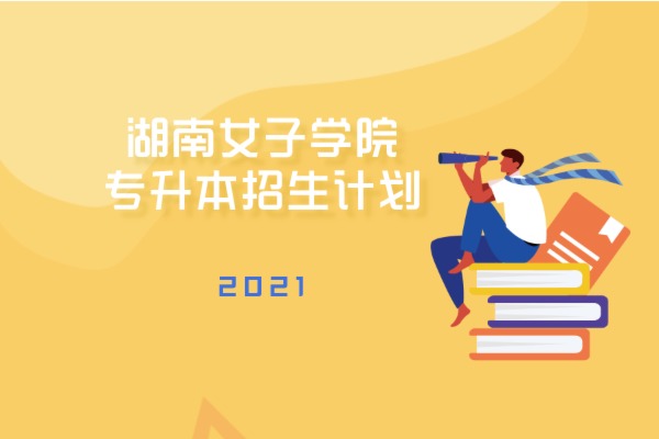 2021年湖南女子学院专升本招生计划是什么？