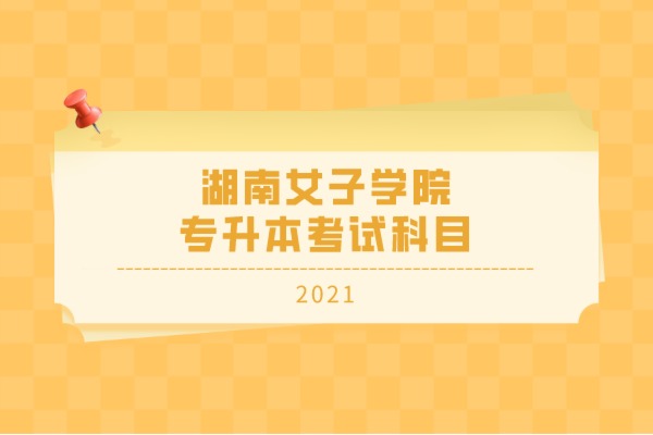 2021年湖南女子学院专升本考试科目有哪些？