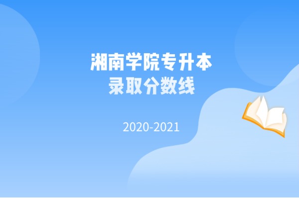 2020-2021年湘南學(xué)院專升本錄取分?jǐn)?shù)線匯總一覽表