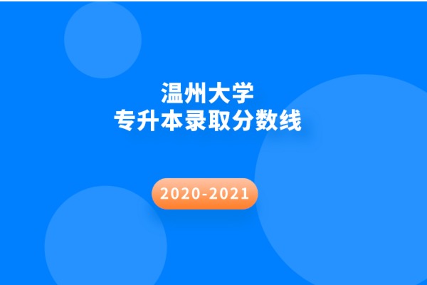 2020-2021年温州大学专升本录取分数线汇总一览表