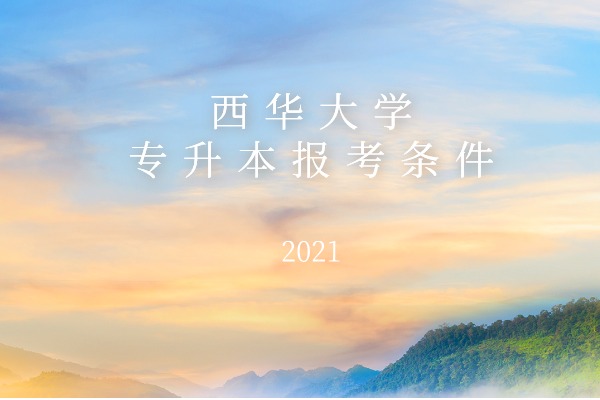 2021年西华大学专升本报考条件是什么？