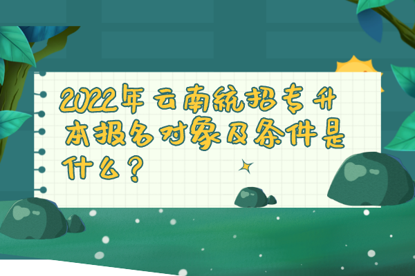 2022年云南统招专升本报名对象及条件是什么？