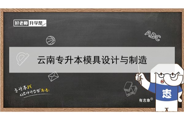 2022年云南专升本模具设计与制造可以报考哪些本科学校和专业？