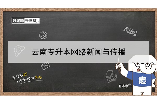 2022年云南網(wǎng)絡(luò)新聞與傳播專升本可以報(bào)考的本科院校與專業(yè)有哪些？