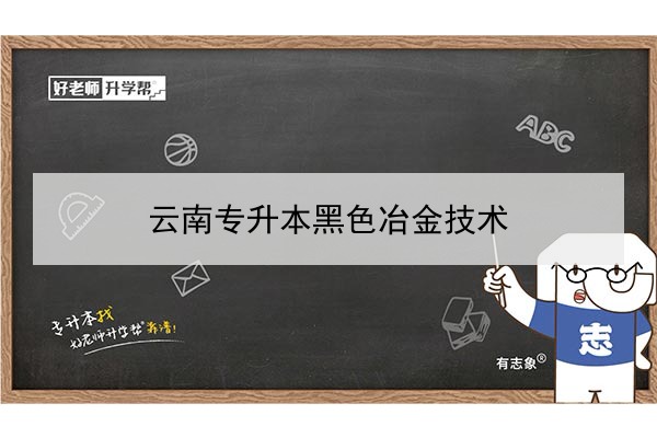 2022年云南专升本黑色冶金技术可以报考哪些本科学校及专业?