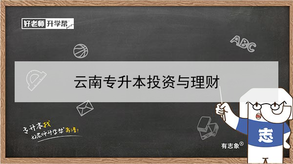 2022年云南投资与理财专升本可以报考的本科院校与专业有哪些？