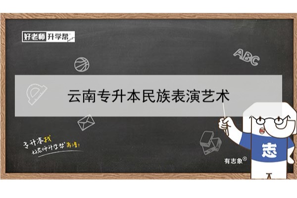 2022年云南专升本民族表演艺术可以报考哪些本科学校和专业？