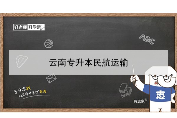 2022年云南专升本民航运输可以报考哪些本科学校和专业？