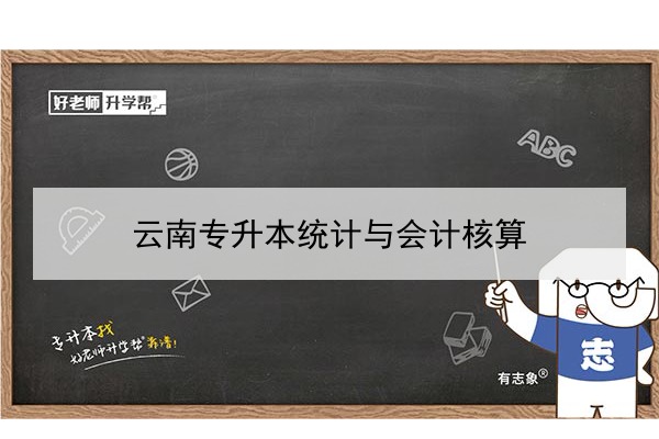 2022年云南统计与会计核算专升本可以报考的本科院校与专业有哪些？