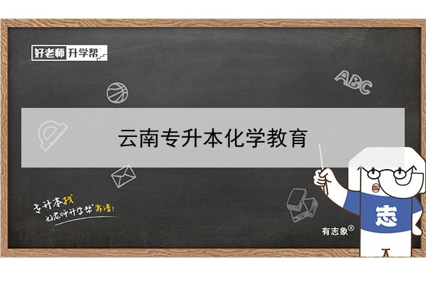 2022年云南专升本化学教育可以报考哪些本科学校及专业?