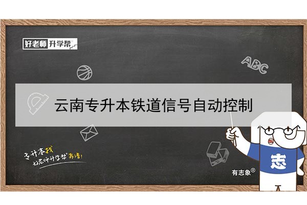 2022年云南鐵道信號自動控制專升本可以報考的本科院校與專業(yè)有哪些？