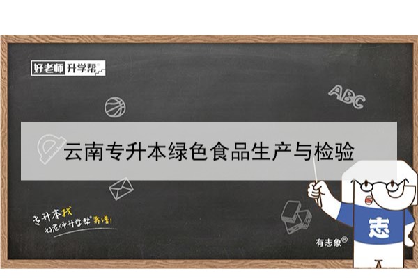 2022年云南专升本绿色食品生产与检验可以报考哪些学校和专业?