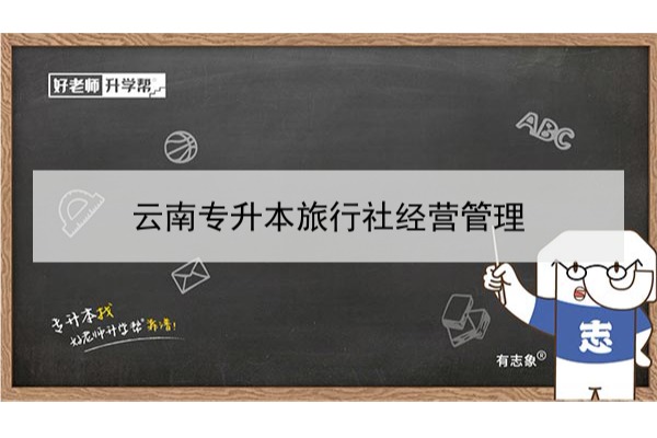 2022年云南專升本旅游社經(jīng)營(yíng)管理可以報(bào)考哪些學(xué)校和專業(yè)?