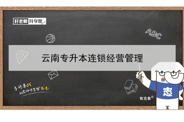 2022年云南专升本连锁经营管理可以报考哪些学校和专业?