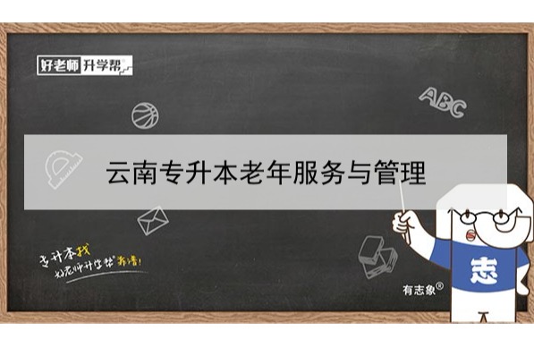 2022年云南专升本老年服务与管理可以报考哪些学校和专业?