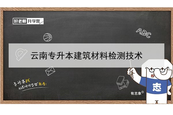 2022年云南专升本建筑材料检测技术可以报考哪些本科学校及专业?