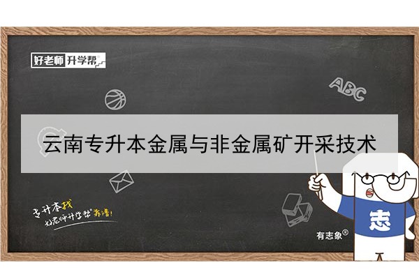 2022年云南专升本金属与非金属矿开采技术可以报考哪些本科学校及专业?