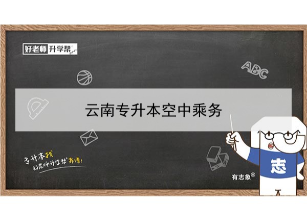 2022年云南专升本空中乘务可以报考本科院校及专业有哪些？